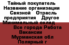 Тайный покупатель › Название организации ­ Связной › Отрасль предприятия ­ Другое › Минимальный оклад ­ 15 000 - Все города Работа » Вакансии   . Мурманская обл.,Полярный г.